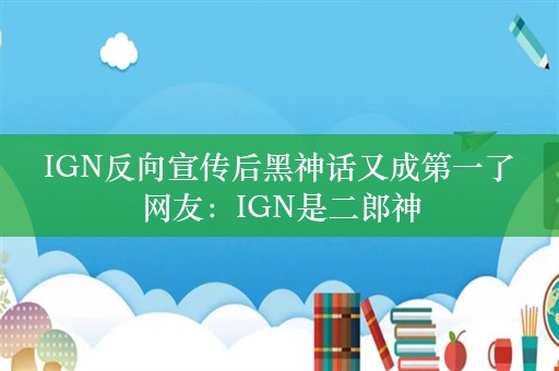  IGN反向宣传后黑神话又成第一了 网友：IGN是二郎神