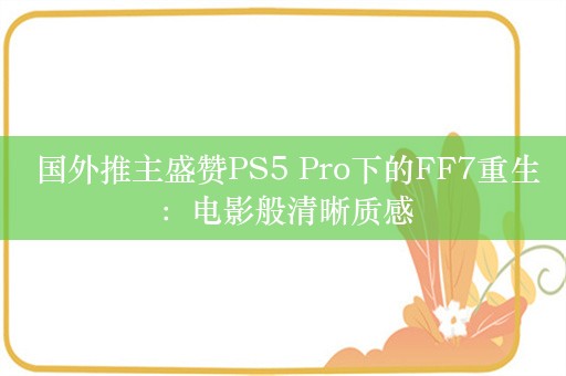  国外推主盛赞PS5 Pro下的FF7重生：电影般清晰质感