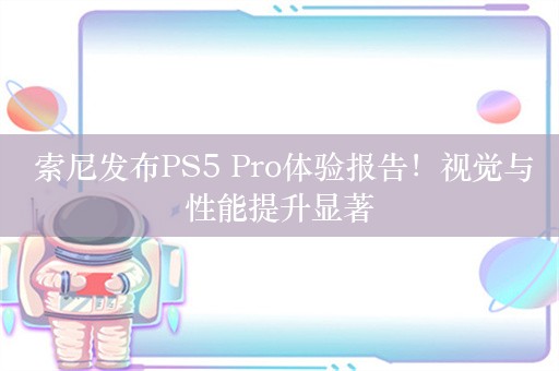  索尼发布PS5 Pro体验报告！视觉与性能提升显著