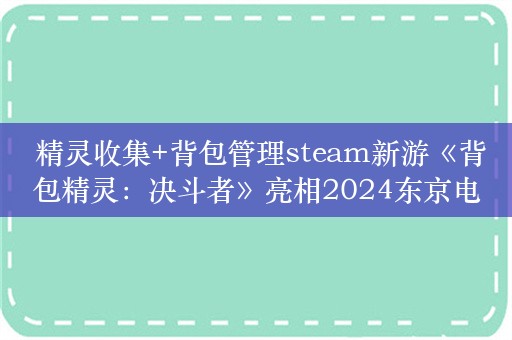  精灵收集+背包管理steam新游《背包精灵：决斗者》亮相2024东京电玩展，9月30日正式发售