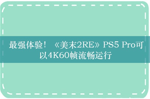  最强体验！《美末2RE》PS5 Pro可以4K60帧流畅运行