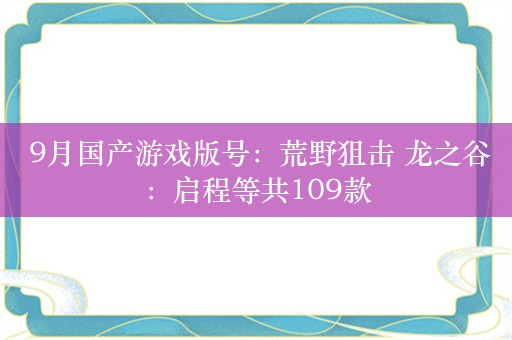  9月国产游戏版号：荒野狙击 龙之谷：启程等共109款