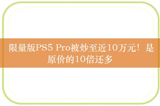  限量版PS5 Pro被炒至近10万元！是原价的10倍还多