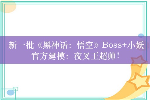  新一批《黑神话：悟空》Boss+小妖官方建模：夜叉王超帅！