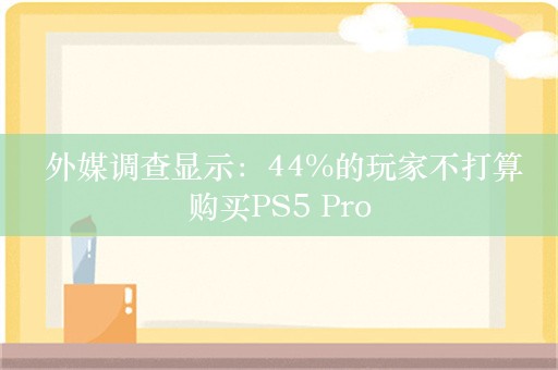  外媒调查显示：44%的玩家不打算购买PS5 Pro