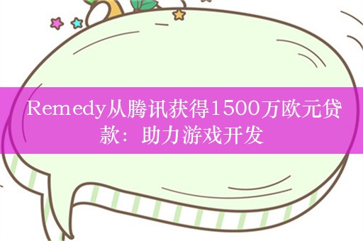  Remedy从腾讯获得1500万欧元贷款：助力游戏开发