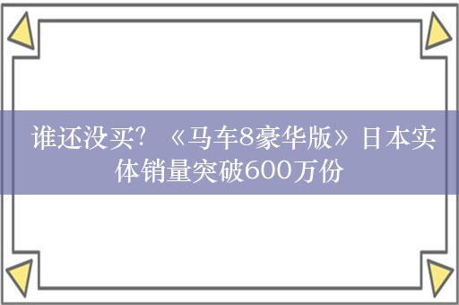  谁还没买？《马车8豪华版》日本实体销量突破600万份