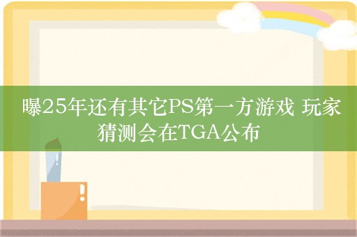  曝25年还有其它PS第一方游戏 玩家猜测会在TGA公布