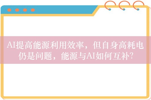 AI提高能源利用效率，但自身高耗电仍是问题，能源与AI如何互补？