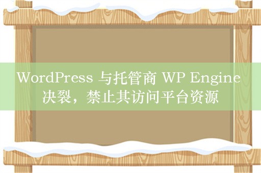 WordPress 与托管商 WP Engine 决裂，禁止其访问平台资源