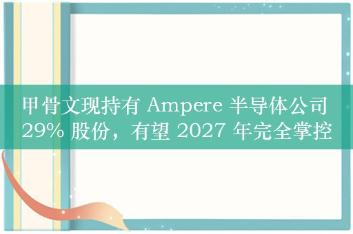 甲骨文现持有 Ampere 半导体公司 29% 股份，有望 2027 年完全掌控