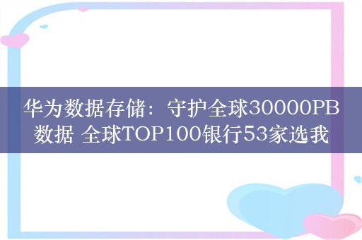 华为数据存储：守护全球30000PB数据 全球TOP100银行53家选我