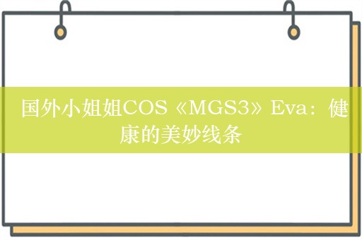  国外小姐姐COS《MGS3》Eva：健康的美妙线条