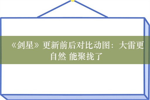  《剑星》更新前后对比动图：大雷更自然 能聚拢了