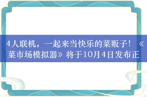  4人联机，一起来当快乐的菜贩子！《菜市场模拟器》将于10月4日发布正式版，带来大量更新