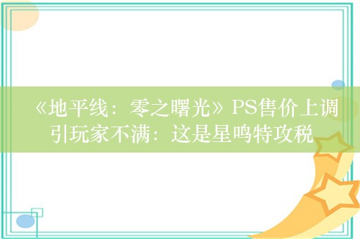  《地平线：零之曙光》PS售价上调引玩家不满：这是星鸣特攻税