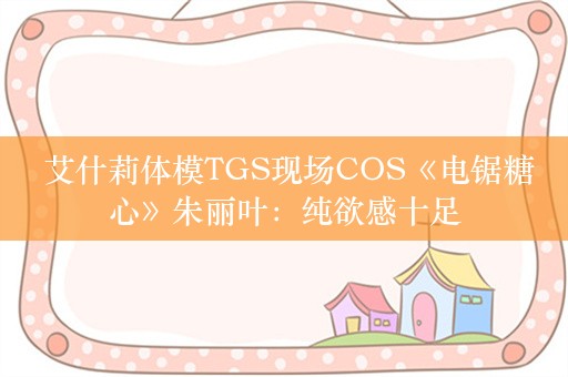  艾什莉体模TGS现场COS《电锯糖心》朱丽叶：纯欲感十足