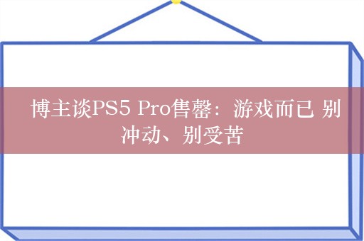  博主谈PS5 Pro售罄：游戏而已 别冲动、别受苦