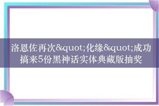  洛恩佐再次"化缘"成功 搞来5份黑神话实体典藏版抽奖