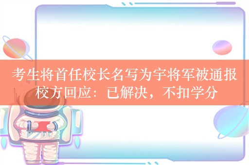 考生将首任校长名写为宇将军被通报 校方回应：已解决，不扣学分