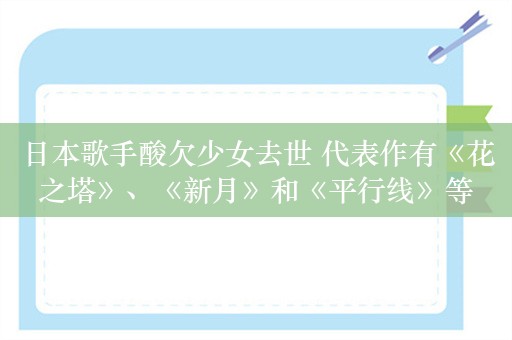 日本歌手酸欠少女去世 代表作有《花之塔》、《新月》和《平行线》等