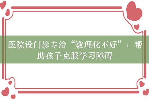 医院设门诊专治“数理化不好”：帮助孩子克服学习障碍