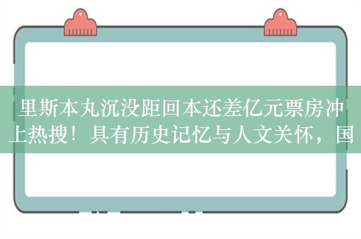 里斯本丸沉没距回本还差亿元票房冲上热搜！具有历史记忆与人文关怀，国产纪录片“叫好不叫座”问题待解