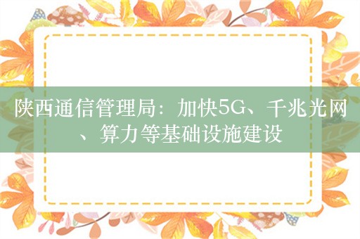 陕西通信管理局：加快5G、千兆光网、算力等基础设施建设