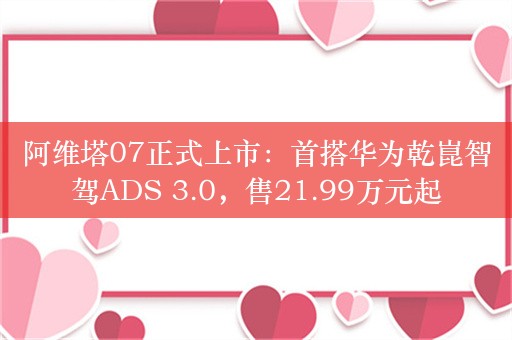 阿维塔07正式上市：首搭华为乾崑智驾ADS 3.0，售21.99万元起