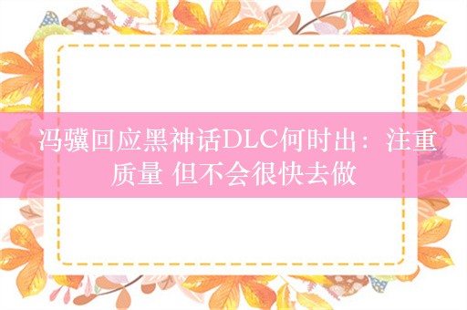  冯骥回应黑神话DLC何时出：注重质量 但不会很快去做