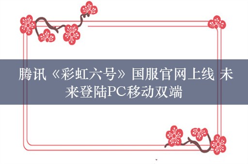  腾讯《彩虹六号》国服官网上线 未来登陆PC移动双端