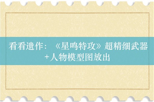  看看遗作：《星鸣特攻》超精细武器+人物模型图放出