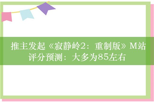  推主发起《寂静岭2：重制版》M站评分预测：大多为85左右