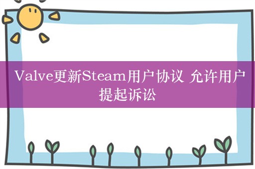  Valve更新Steam用户协议 允许用户提起诉讼