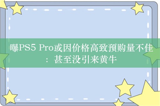  曝PS5 Pro或因价格高致预购量不佳：甚至没引来黄牛