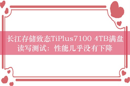 长江存储致态TiPlus7100 4TB满盘读写测试：性能几乎没有下降