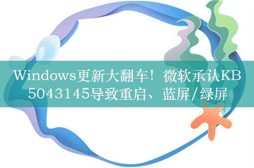 Windows更新大翻车！微软承认KB5043145导致重启、蓝屏/绿屏