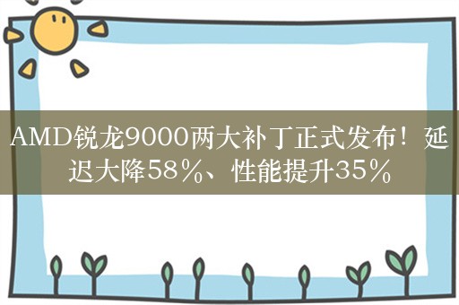 AMD锐龙9000两大补丁正式发布！延迟大降58％、性能提升35％