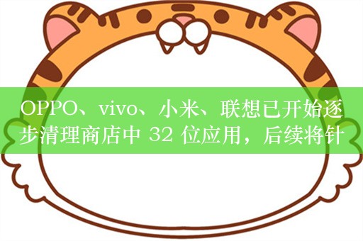 OPPO、vivo、小米、联想已开始逐步清理商店中 32 位应用，后续将针对不在架的 32 位应用实施相关风险提示等措施