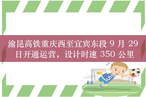 渝昆高铁重庆西至宜宾东段 9 月 29 日开通运营，设计时速 350 公里