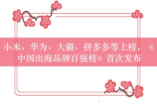 小米、华为、大疆、拼多多等上榜，《中国出海品牌百强榜》首次发布