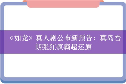  《如龙》真人剧公布新预告：真岛吾朗张狂疯癫超还原