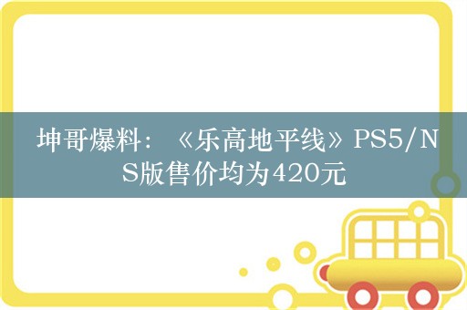  坤哥爆料：《乐高地平线》PS5/NS版售价均为420元