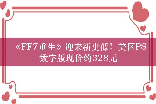  《FF7重生》迎来新史低！美区PS数字版现价约328元