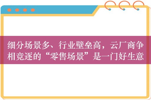 细分场景多、行业壁垒高，云厂商争相竞逐的“零售场景”是一门好生意吗？