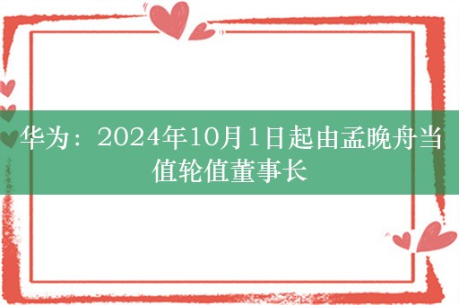 华为：2024年10月1日起由孟晚舟当值轮值董事长