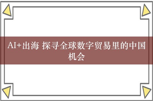 AI+出海 探寻全球数字贸易里的中国机会