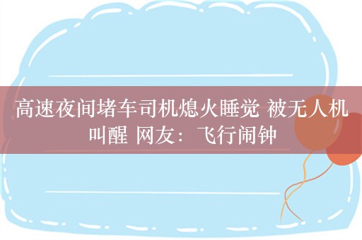 高速夜间堵车司机熄火睡觉 被无人机叫醒 网友：飞行闹钟