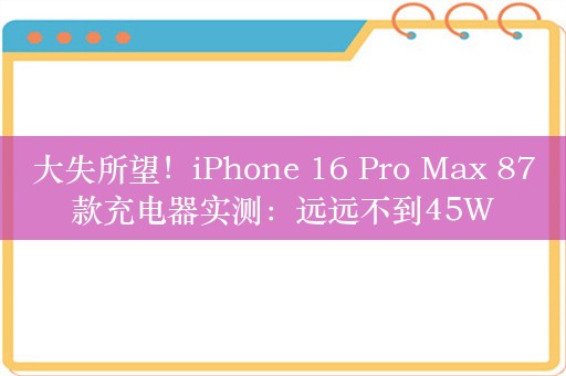 大失所望！iPhone 16 Pro Max 87款充电器实测：远远不到45W