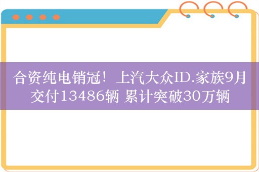 合资纯电销冠！上汽大众ID.家族9月交付13486辆 累计突破30万辆